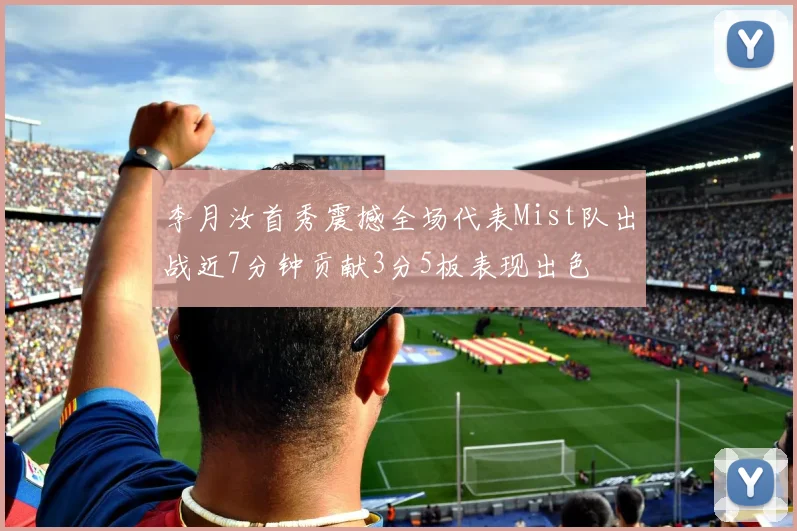 李月汝首秀震撼全场代表Mist队出战近7分钟贡献3分5板表现出色