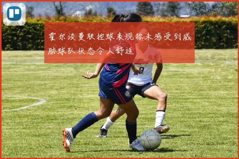 霍尔谈曼联控球表现称未感受到威胁球队状态令人舒适