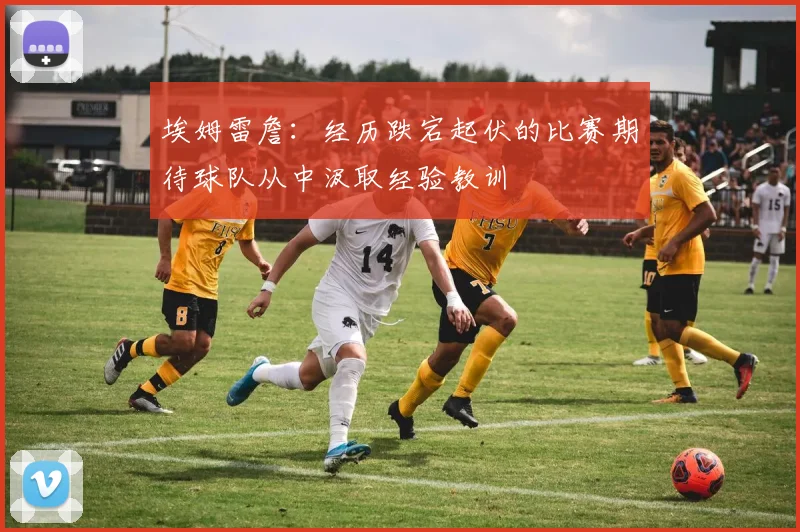 埃姆雷詹：经历跌宕起伏的比赛期待球队从中汲取经验教训