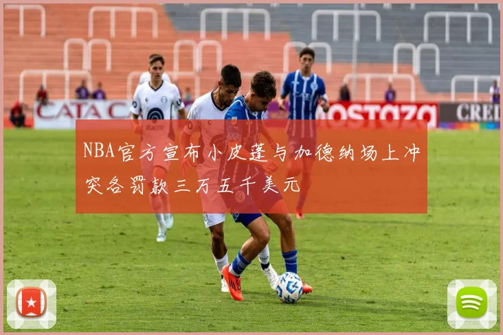 NBA官方宣布小皮蓬与加德纳场上冲突各罚款三万五千美元