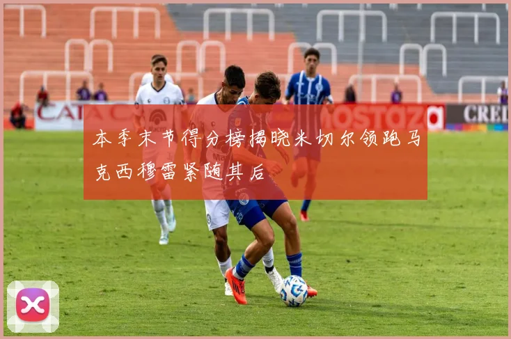 本季末节得分榜揭晓米切尔领跑马克西穆雷紧随其后