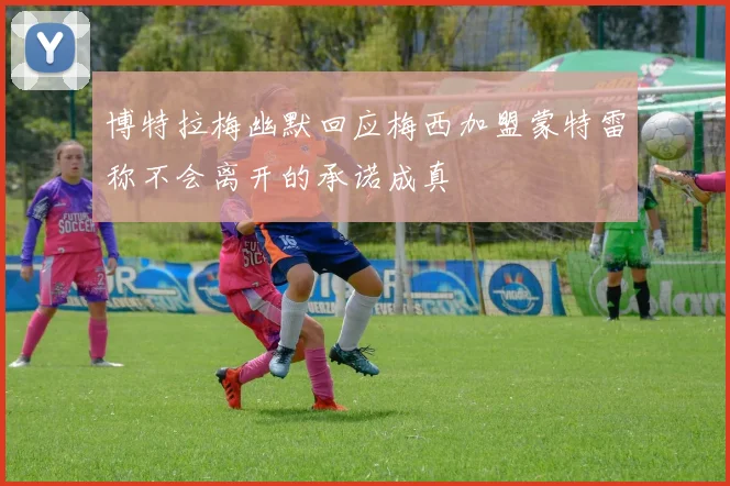 博特拉梅幽默回应梅西加盟蒙特雷称不会离开的承诺成真