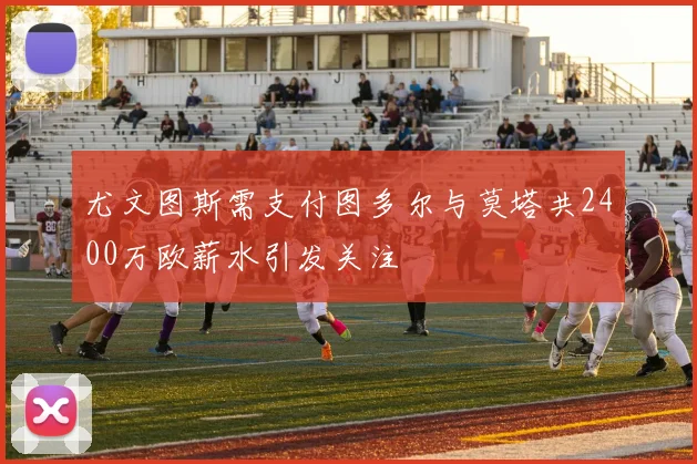 尤文图斯需支付图多尔与莫塔共2400万欧薪水引发关注