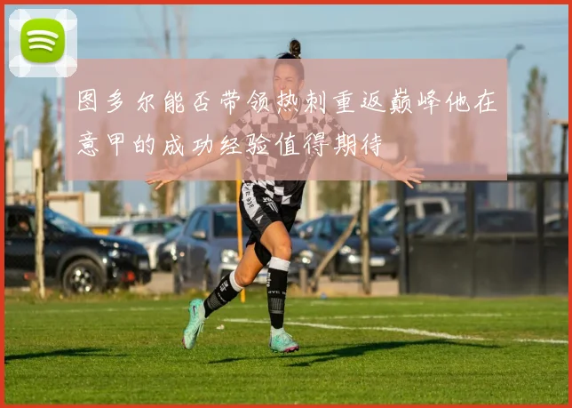 图多尔能否带领热刺重返巅峰他在意甲的成功经验值得期待