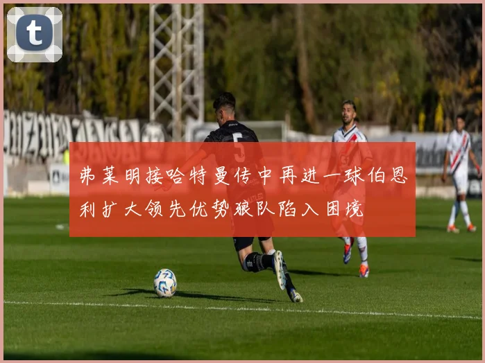 弗莱明接哈特曼传中再进一球伯恩利扩大领先优势狼队陷入困境