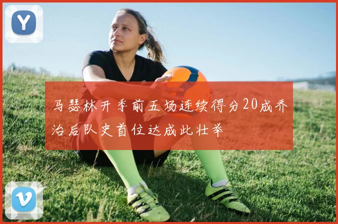 马瑟林开季前五场连续得分20成乔治后队史首位达成此壮举