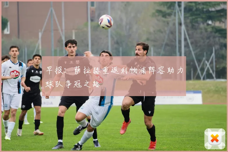 早报：萨拉赫重返利物浦阵容助力球队争冠之路