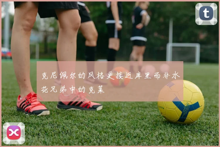 克尼佩尔的风格更接近库里而非水花兄弟中的克莱