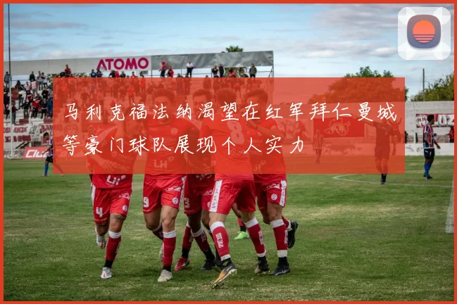 马利克福法纳渴望在红军拜仁曼城等豪门球队展现个人实力