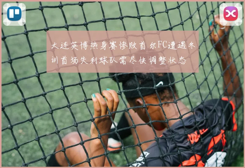 大连英博热身赛惨败首尔FC遭遇冬训首场失利球队需尽快调整状态