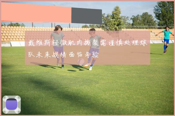 戴维斯轻微肌肉撕裂需谨慎处理球队未来战绩面临考验
