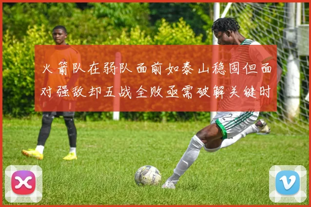 火箭队在弱队面前如泰山稳固但面对强敌却五战全败亟需破解关键时刻失误困境