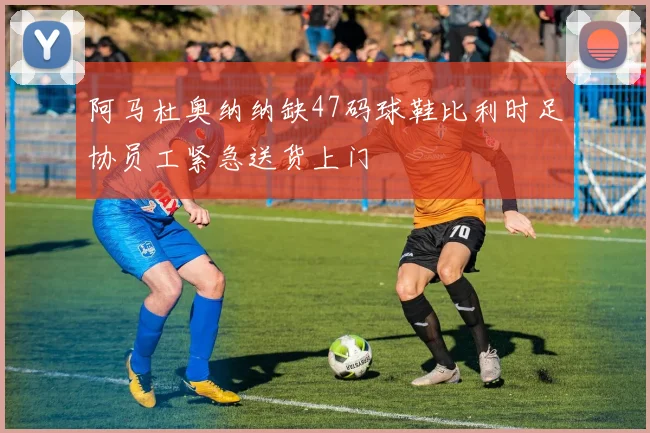 阿马杜奥纳纳缺47码球鞋比利时足协员工紧急送货上门