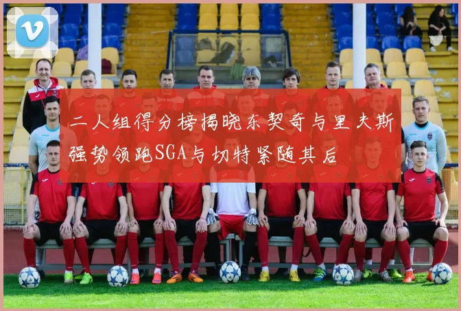 二人组得分榜揭晓东契奇与里夫斯强势领跑SGA与切特紧随其后