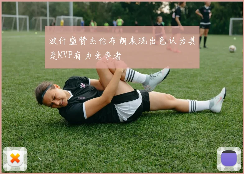 波什盛赞杰伦布朗表现出色认为其是MVP有力竞争者