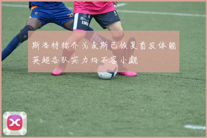 斯洛特称乔戈麦斯已恢复首发体能英超各队实力均不容小觑