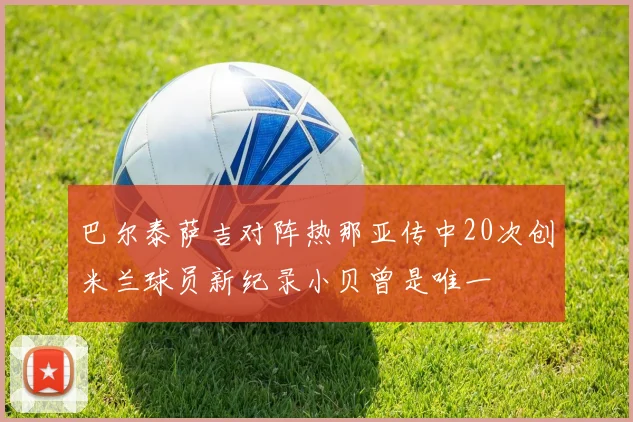 巴尔泰萨吉对阵热那亚传中20次创米兰球员新纪录小贝曾是唯一
