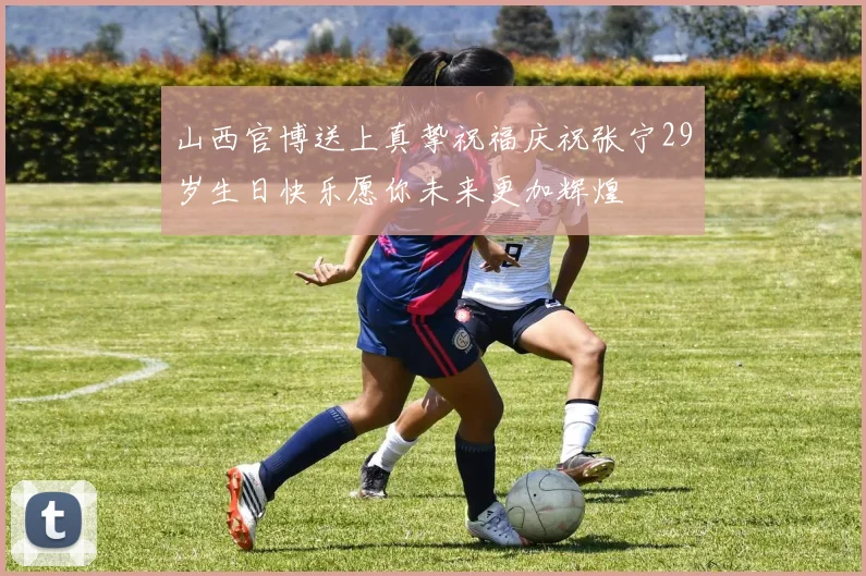 山西官博送上真挚祝福庆祝张宁29岁生日快乐愿你未来更加辉煌